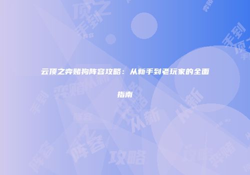 云顶之弈赌狗阵容攻略：从新手到老玩家的全面指南