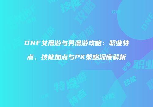 DNF女漫游与男漫游攻略：职业特点、技能加点与PK策略深度解析