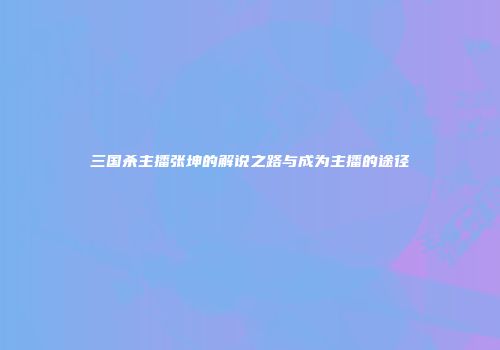 三国杀主播张坤的解说之路与成为主播的途径