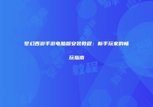 梦幻西游手游电脑版安装教程：新手玩家的畅玩指南