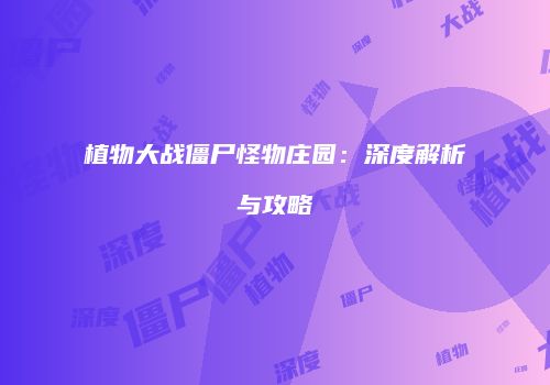 植物大战僵尸怪物庄园：深度解析与攻略