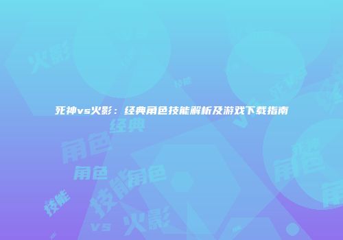 死神vs火影：经典角色技能解析及游戏下载指南