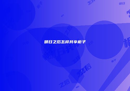 明日之后怎样共享柜子