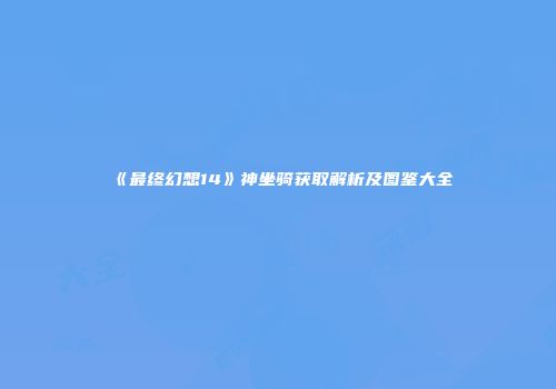 《最终幻想14》神坐骑获取解析及图鉴大全
