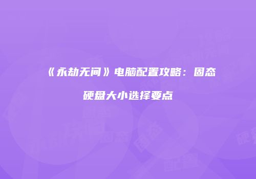 《永劫无间》电脑配置攻略：固态硬盘大小选择要点