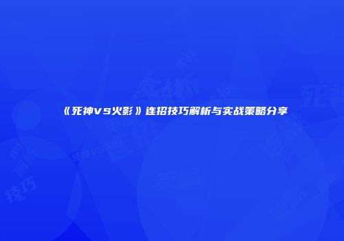 《死神VS火影》连招技巧解析与实战策略分享