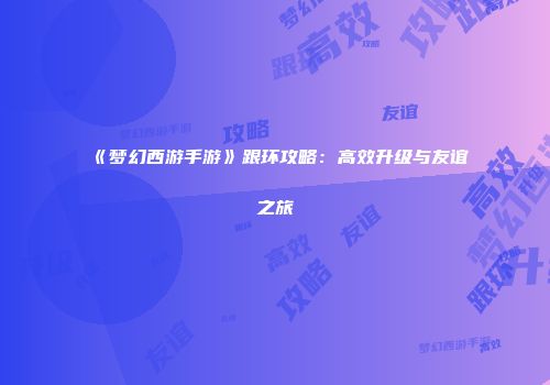 《梦幻西游手游》跟环攻略：高效升级与友谊之旅