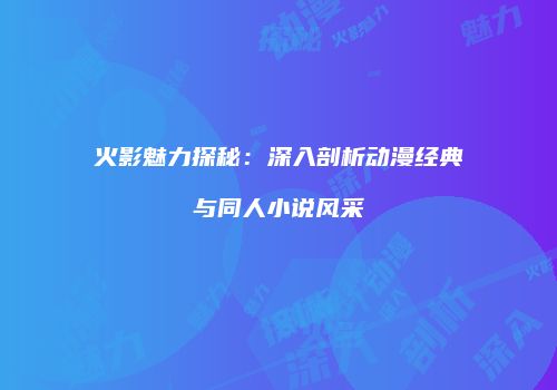 火影魅力探秘：深入剖析动漫经典与同人小说风采