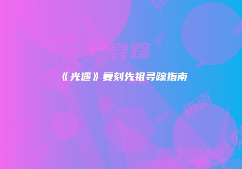 《光遇》复刻先祖寻踪指南