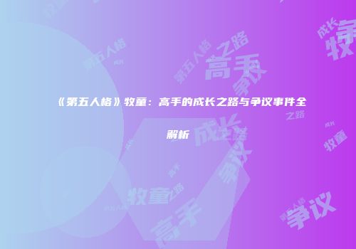 《第五人格》牧童：高手的成长之路与争议事件全解析
