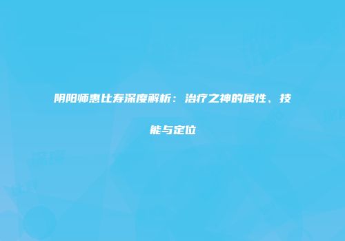 阴阳师惠比寿深度解析：治疗之神的属性、技能与定位