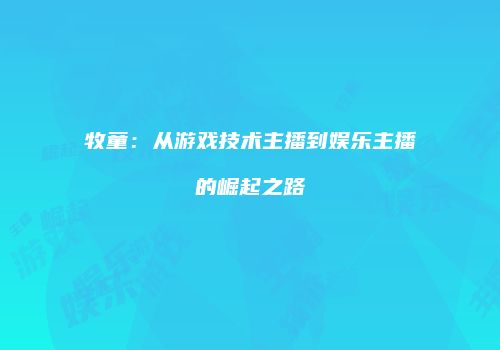 牧童：从游戏技术主播到娱乐主播的崛起之路
