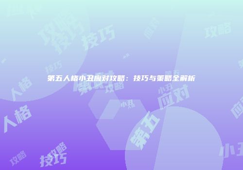 第五人格小丑应对攻略：技巧与策略全解析
