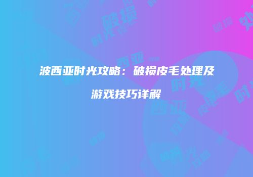 波西亚时光攻略：破损皮毛处理及游戏技巧详解