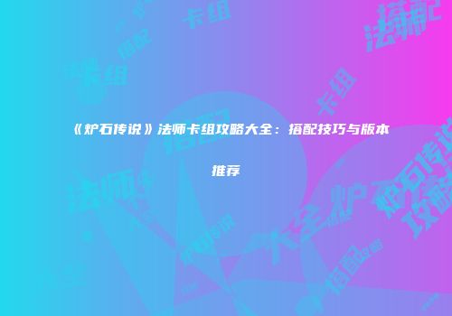《炉石传说》法师卡组攻略大全：搭配技巧与版本推荐
