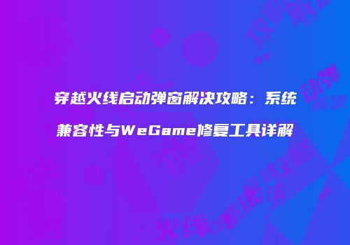 穿越火线启动弹窗解决攻略：系统兼容性与WeGame修复工具详解