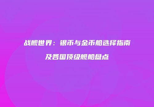 战舰世界：银币与金币船选择指南及各国顶级舰船盘点