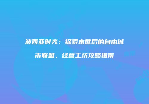 波西亚时光：探索末世后的自由城市联盟，经营工坊攻略指南