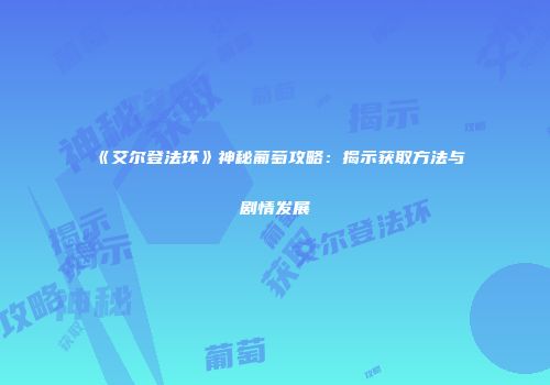 《艾尔登法环》神秘葡萄攻略：揭示获取方法与剧情发展