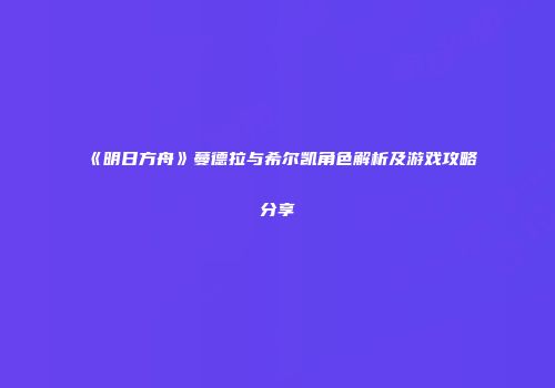 《明日方舟》蔓德拉与希尔凯角色解析及游戏攻略分享