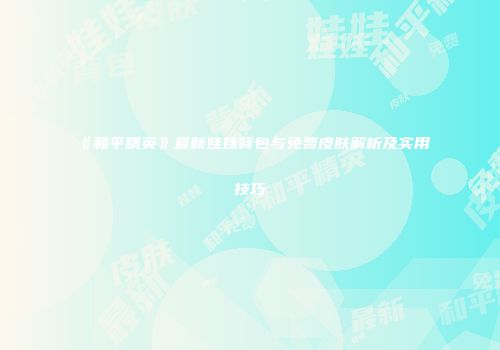 《和平精英》最新娃娃背包与免费皮肤解析及实用技巧