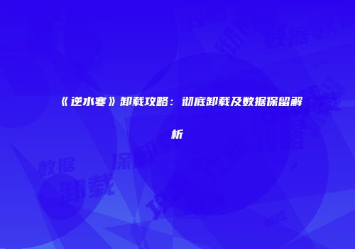 《逆水寒》卸载攻略：彻底卸载及数据保留解析