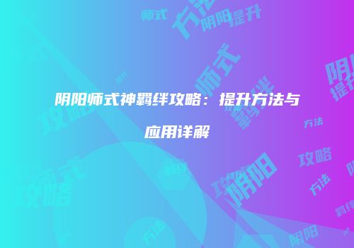 阴阳师式神羁绊攻略：提升方法与应用详解