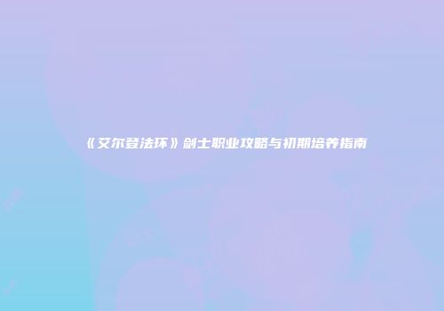 《艾尔登法环》剑士职业攻略与初期培养指南
