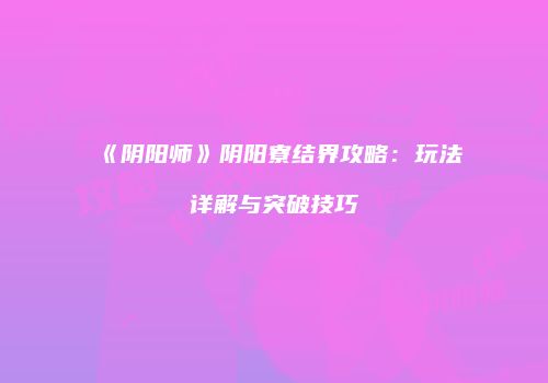 《阴阳师》阴阳寮结界攻略：玩法详解与突破技巧