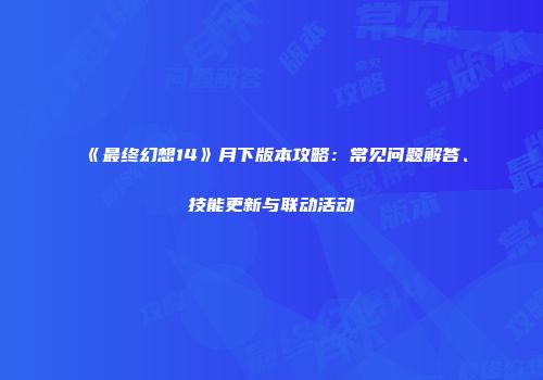 《最终幻想14》月下版本攻略：常见问题解答、技能更新与联动活动