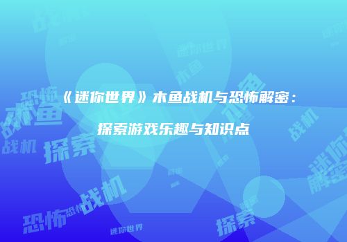 《迷你世界》木鱼战机与恐怖解密：探索游戏乐趣与知识点