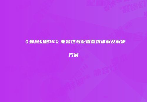 《最终幻想14》兼容性与配置要求详解及解决方案