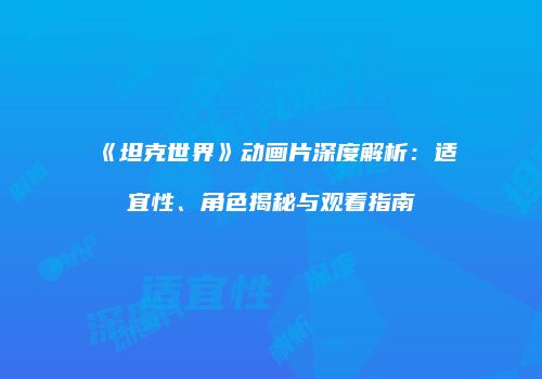 《坦克世界》动画片深度解析：适宜性、角色揭秘与观看指南