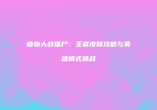 植物大战僵尸：王者皮肤攻略与英雄模式挑战