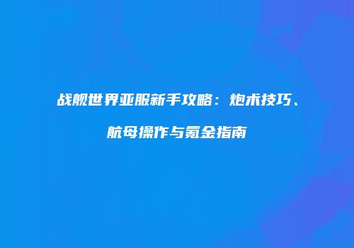 战舰世界亚服新手攻略：炮术技巧、航母操作与氪金指南