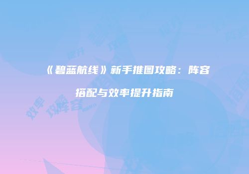 《碧蓝航线》新手推图攻略：阵容搭配与效率提升指南