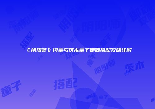 《阴阳师》河童与茨木童子御魂搭配攻略详解
