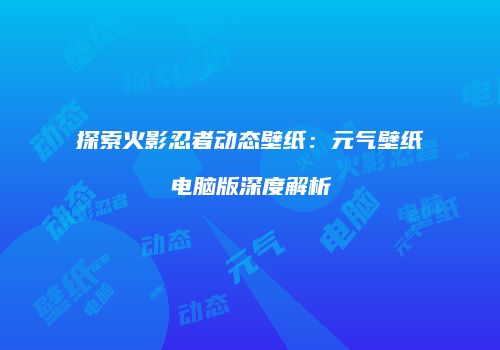 探索火影忍者动态壁纸：元气壁纸电脑版深度解析