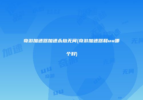 奇游加速器加速永劫无间(奇游加速器和uu哪个好)