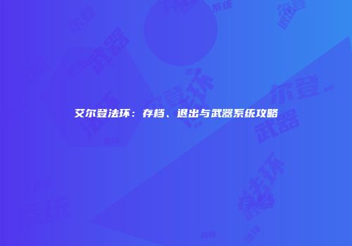 艾尔登法环：存档、退出与武器系统攻略