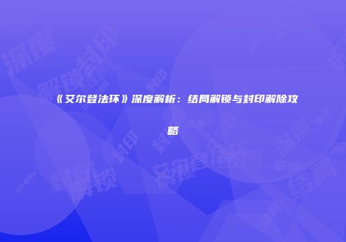 《艾尔登法环》深度解析：结局解锁与封印解除攻略