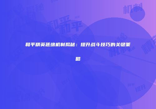 和平精英延绵机制揭秘：提升战斗技巧的关键策略