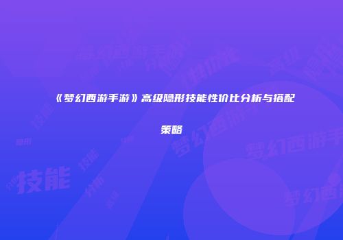 《梦幻西游手游》高级隐形技能性价比分析与搭配策略