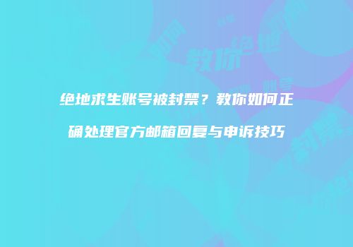 绝地求生账号被封禁？教你如何正确处理官方邮箱回复与申诉技巧