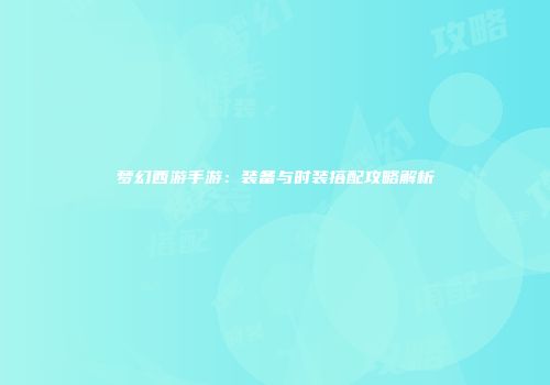 梦幻西游手游：装备与时装搭配攻略解析