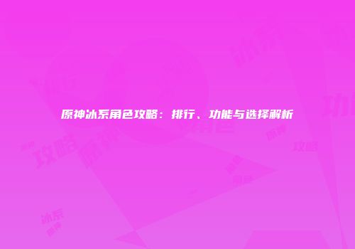 原神冰系角色攻略：排行、功能与选择解析