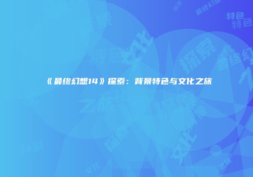 《最终幻想14》探索：背景特色与文化之旅