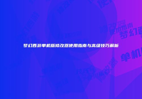 梦幻西游单机版修改器使用指南与高级技巧解析