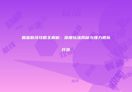碧蓝航线攻略全解析：深度玩法揭秘与强力舰队打造