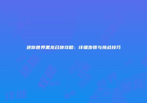 迷你世界黑龙召唤攻略：详细步骤与挑战技巧